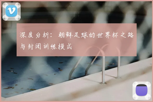 深度分析：朝鲜足球的世界杯之路与封闭训练模式