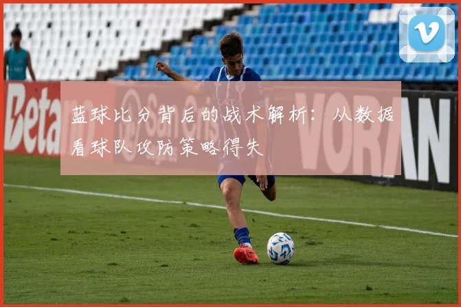 蓝球比分背后的战术解析：从数据看球队攻防策略得失