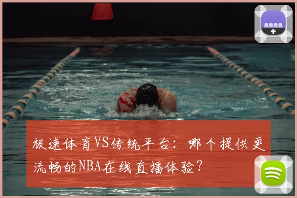 极速体育VS传统平台：哪个提供更流畅的NBA在线直播体验？