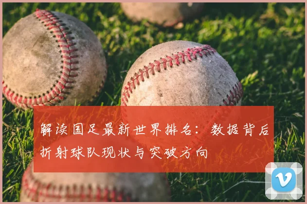 解读国足最新世界排名：数据背后折射球队现状与突破方向