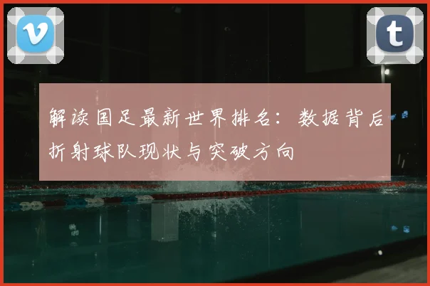 解读国足最新世界排名：数据背后折射球队现状与突破方向